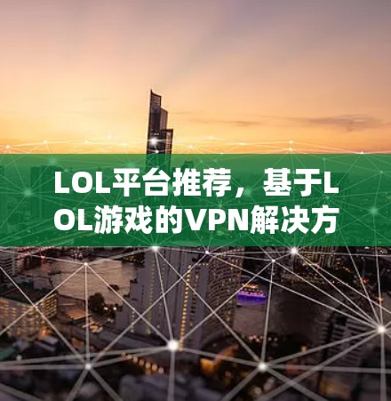 LOL平台推荐,基于LOL游戏的VPN解决方案 LOL平台推荐,基于LOL游戏的VPN解决方案