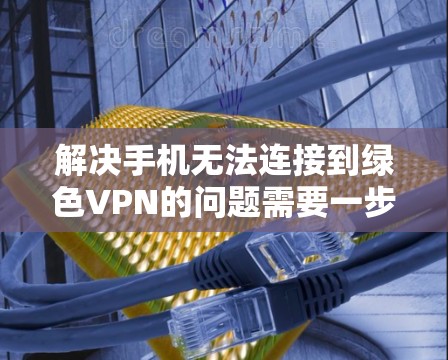 解决手机无法连接到绿色VPN的问题需要一步步排查和解决问题。以下是一些步骤，帮助您找到解决方案