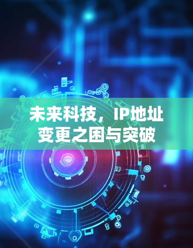 未来科技,IP地址变更之困与突破 未来科技,IP地址变更之困与突破