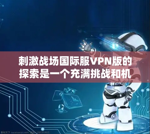 刺激战场国际服VPN版的探索是一个充满挑战和机遇的项目。以下是一些关键点和建议，帮助您更好地规划和实现这一目标