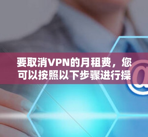 要取消VPN的月租费，您可以按照以下步骤进行操作