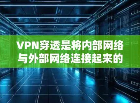 VPN穿透是将内部网络与外部网络连接起来的技术,用于保护内部数据的安全和访问外部资源。以下是其详细的应用方面 VPN穿透是将内部网络与外部网络连接起来的技术,用于保护内部数据的安全和访问外部资源。以下是其详细的应用方面