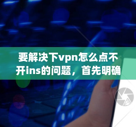 要解决下vpn怎么点不开ins的问题，首先明确vpn和ins分别代表VPN和感染系统。以下是一些可能的解决方案