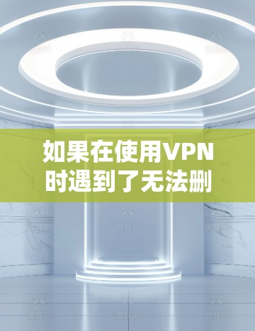 如果在使用VPN时遇到了无法删除的问题，可能是因为以下原因导致的