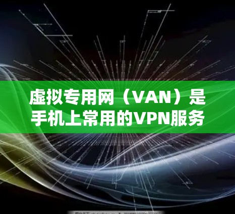 虚拟专用网（VAN）是手机上常用的VPN服务，提供加密传输和端口隔离，确保数据安全。以下是详细的步骤和注意事项