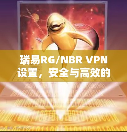 瑞易RG/NBR VPN设置，安全与高效的网络防护解决方案