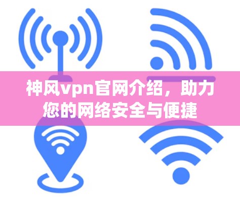 神风vpn官网介绍，助力您的网络安全与便捷