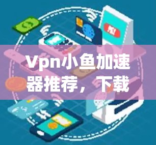 Vpn小鱼加速器推荐，下载链接