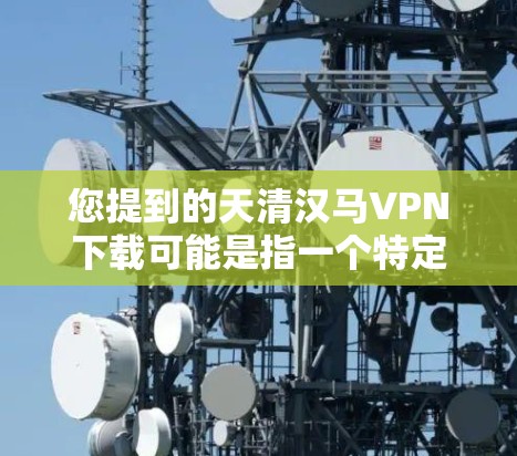 您提到的天清汉马VPN下载可能是指一个特定的VPN服务，但天清和汉马可能不是标准的VPN服务。为了帮助您更好地理解，我需要收集更多相关信息