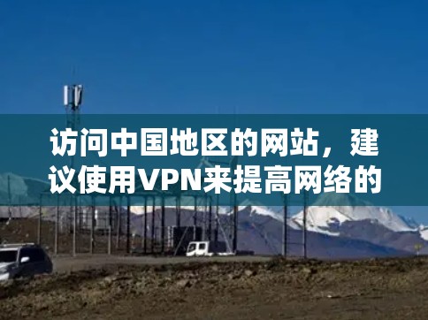 访问中国地区的网站，建议使用VPN来提高网络的安全性和稳定性。以下是几种常用的VPN服务