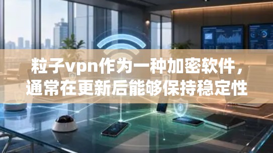 粒子vpn作为一种加密软件，通常在更新后能够保持稳定性和可靠性能。以下是一些综合考虑的因素，帮助你了解粒子vpn的使用情况