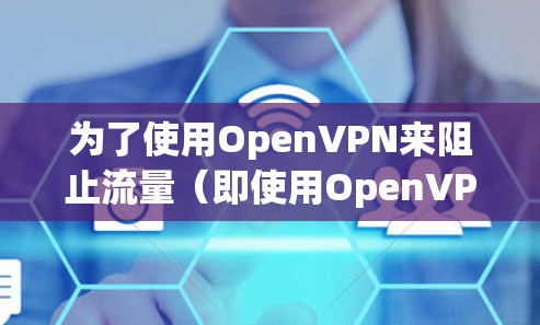 为了使用OpenVPN来阻止流量（即使用OpenVPN免流功能）可以按照以下步骤进行操作