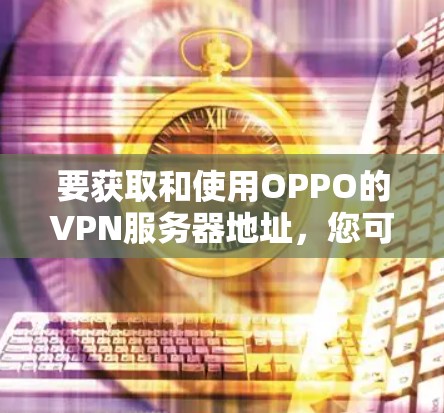 要获取和使用OPPO的VPN服务器地址,您可以按照以下步骤操作 要获取和使用OPPO的VPN服务器地址,您可以按照以下步骤操作