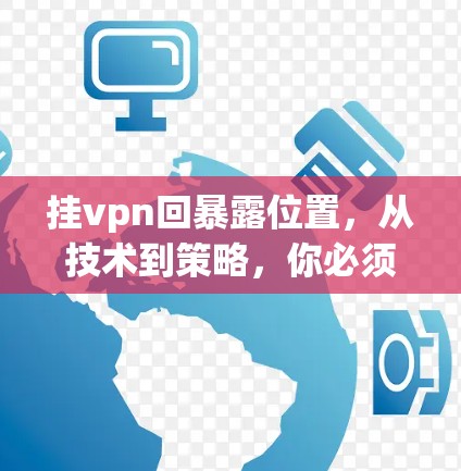 挂vpn回暴露位置，从技术到策略，你必须知道的秘密
