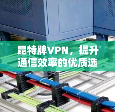 昆特牌VPN，提升通信效率的优质选择