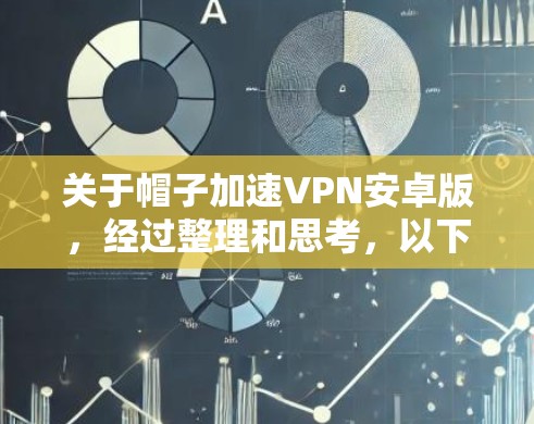 关于帽子加速VPN安卓版，经过整理和思考，以下是逐步的解释和答案