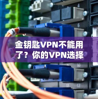 金钥匙VPN不能用了？你的VPN选择真的有问题？