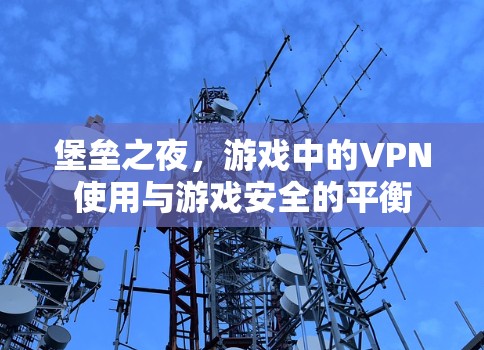 堡垒之夜,游戏中的VPN使用与游戏安全的平衡 堡垒之夜,游戏中的VPN使用与游戏安全的平衡