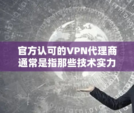 官方认可的VPN代理商通常是指那些技术实力强大、用户评价高、且在多个国际安全协议和标准下支持的公司。以下是一些被广泛认可的VPN代理商 官方认可的VPN代理商通常是指那些技术实力强大、用户评价高、且在多个国际安全协议和标准下支持的公司。以下是一些被广泛认可的VPN代理商