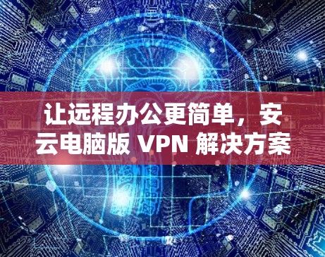 让远程办公更简单，安云电脑版 VPN 解决方案