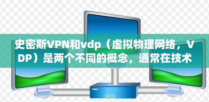 史密斯VPN和vdp(虚拟物理网络,VDP)是两个不同的概念,通常在技术领域或特定应用中被提及。以下是对它们的详细区别 史密斯VPN和vdp(虚拟物理网络,VDP)是两个不同的概念,通常在技术领域或特定应用中被提及。以下是对它们的详细区别