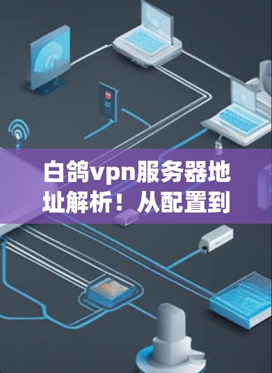 白鸽vpn服务器地址解析!从配置到优化,Everything You Need to Know! 白鸽vpn服务器地址解析!从配置到优化,Everything You Need to Know!