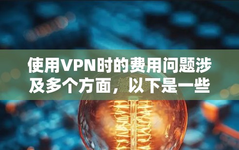 使用VPN时的费用问题涉及多个方面,以下是一些关键点的总结 使用VPN时的费用问题涉及多个方面,以下是一些关键点的总结