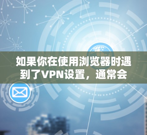 如果你在使用浏览器时遇到了VPN设置,通常会看到提示不要开启VPN,以确保设备安全。如果你确实在使用浏览器时误以为可以使用VPN,建议你放心使用,或者使用其他VPN服务 如果你在使用浏览器时遇到了VPN设置,通常会看到提示不要开启VPN,以确保设备安全。如果你确实在使用浏览器时误以为可以使用VPN,建议你放心使用,或者使用其他VPN服务