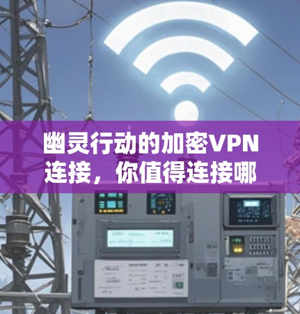 幽灵行动的加密VPN连接，你值得连接哪里？