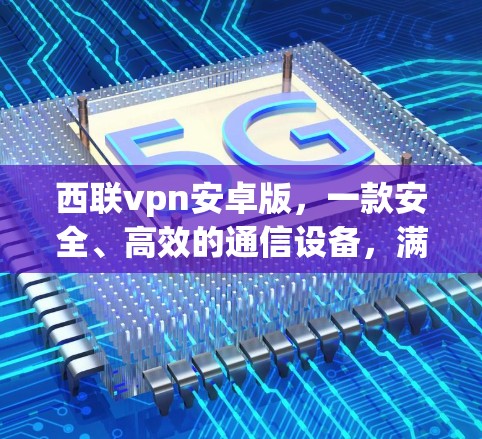 西联vpn安卓版,一款安全、高效的通信设备,满足您的网络需求 西联vpn安卓版,一款安全、高效的通信设备,满足您的网络需求