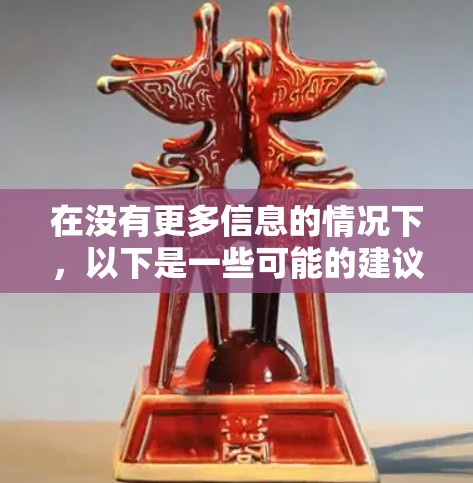 在没有更多信息的情况下,以下是一些可能的建议和解释 在没有更多信息的情况下,以下是一些可能的建议和解释