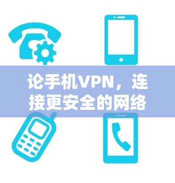 论手机VPN，连接更安全的网络，提升你的通信体验