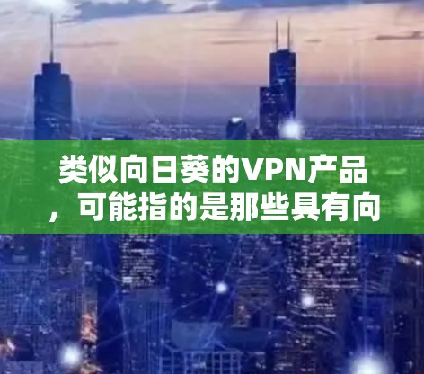 类似向日葵的VPN产品，可能指的是那些具有向日葵植物特征的科技产品，比如颜色鲜艳、外观独特的护眼设备、手机壳或手机配件。以下是一些可能的推荐
