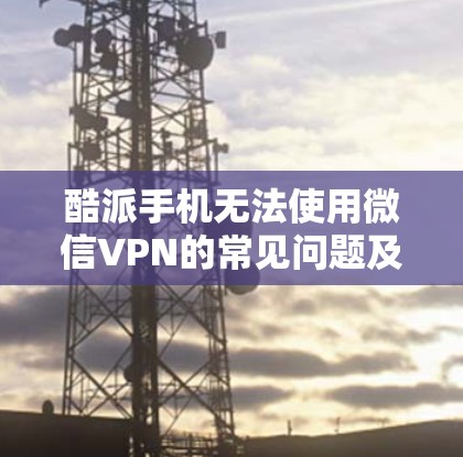 酷派手机无法使用微信VPN的常见问题及解决方法