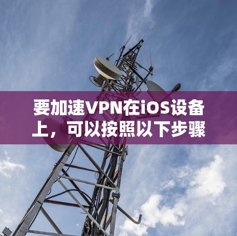 要加速VPN在iOS设备上,可以按照以下步骤进行 要加速VPN在iOS设备上,可以按照以下步骤进行