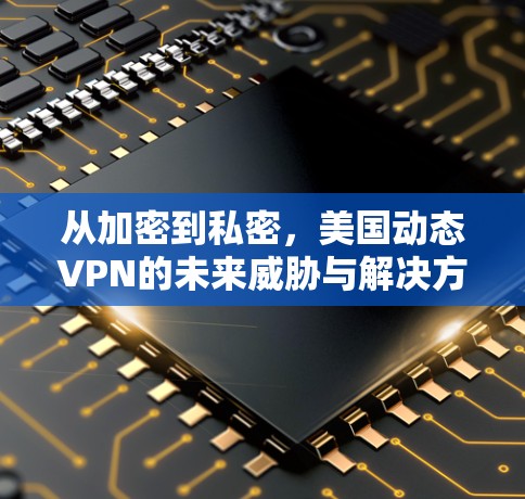 从加密到私密，美国动态VPN的未来威胁与解决方案
