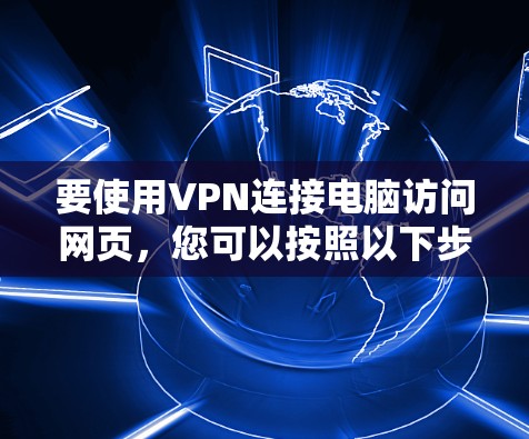 要使用VPN连接电脑访问网页,您可以按照以下步骤操作 要使用VPN连接电脑访问网页,您可以按照以下步骤操作