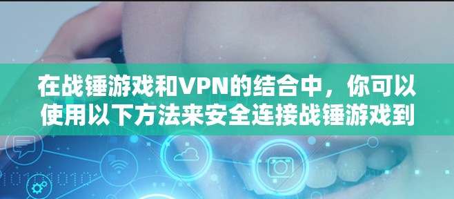 在战锤游戏和VPN的结合中,你可以使用以下方法来安全连接战锤游戏到VPN 在战锤游戏和VPN的结合中,你可以使用以下方法来安全连接战锤游戏到VPN