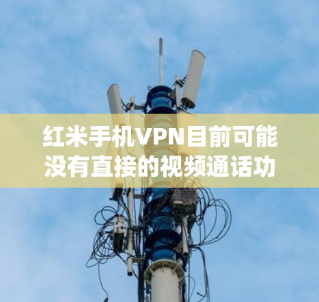 红米手机VPN目前可能没有直接的视频通话功能，因此可能需要使用第三方VPN软件如Qingmin、Blue谷或DeepSeek。以下是一个详细的步骤指南