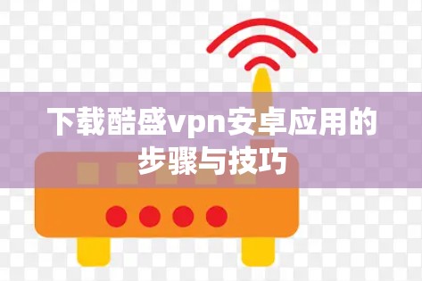 下载酷盛vpn安卓应用的步骤与技巧 下载酷盛vpn安卓应用的步骤与技巧
