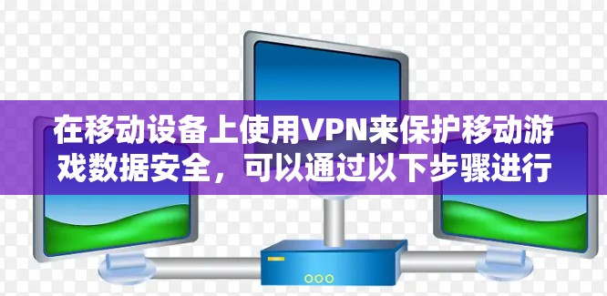 在移动设备上使用VPN来保护移动游戏数据安全,可以通过以下步骤进行 在移动设备上使用VPN来保护移动游戏数据安全,可以通过以下步骤进行