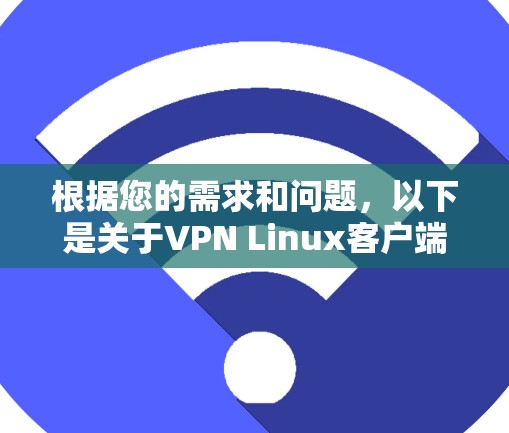 根据您的需求和问题，以下是关于VPN Linux客户端软件的详细指南，帮助您做出明智的选择