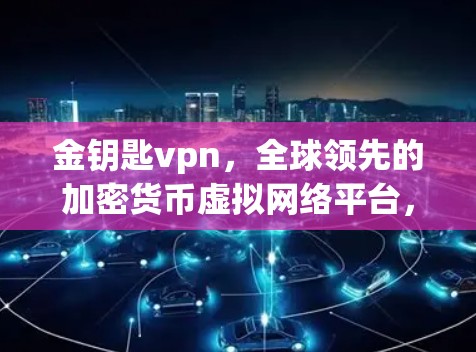 金钥匙vpn，全球领先的加密货币虚拟网络平台，为您带来无风险、无门槛的虚拟资产交易体验