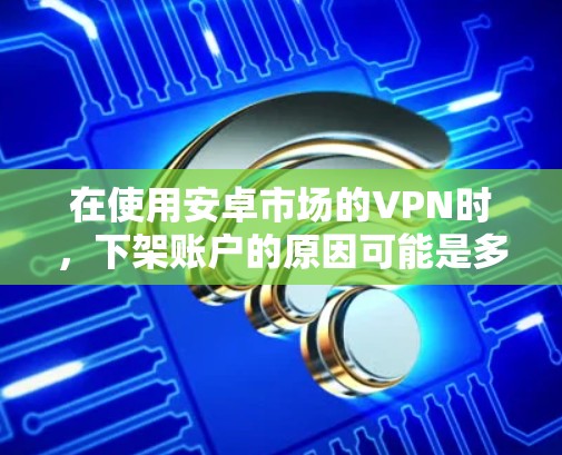 在使用安卓市场的VPN时，下架账户的原因可能是多种多样的。以下是逐步排查的步骤