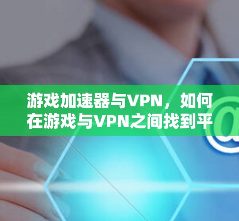 游戏加速器与VPN，如何在游戏与VPN之间找到平衡