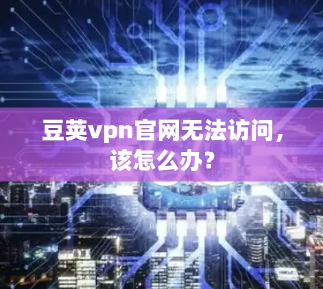 豆荚vpn官网无法访问,该怎么办? 豆荚vpn官网无法访问,该怎么办?