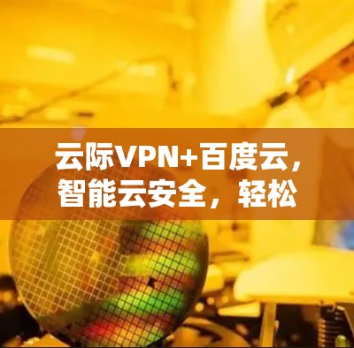 云际VPN+百度云，智能云安全，轻松云生活