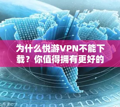 为什么悦游VPN不能下载?你值得拥有更好的VPN体验 为什么悦游VPN不能下载?你值得拥有更好的VPN体验
