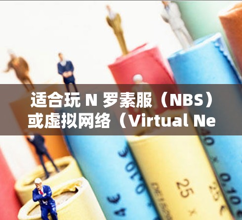 适合玩 N 罗素服（NBS）或虚拟网络（Virtual Network）的VPN，通常是指模拟游戏内的真实网络环境。以下是一些适合玩 N 罗素服的VPN推荐