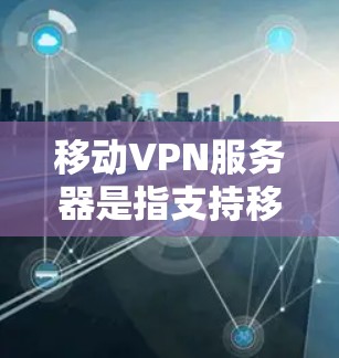 移动VPN服务器是指支持移动设备访问VPN服务的服务器，用户可以在移动设备上运行这些服务器。以下是关于移动VPN服务器的详细介绍
